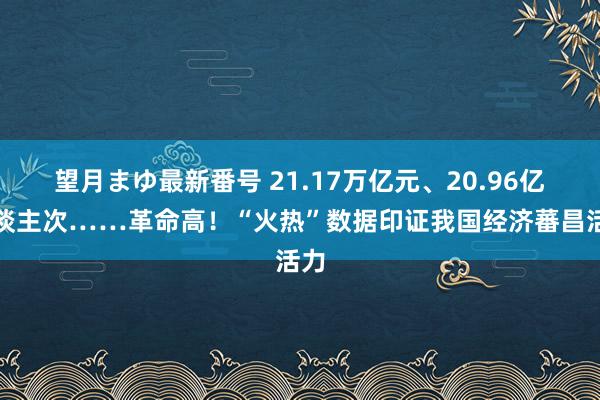 望月まゆ最新番号 21.17万亿元、20.96亿东谈主次……革命高！“火热”数据印证我国经济蕃昌活力