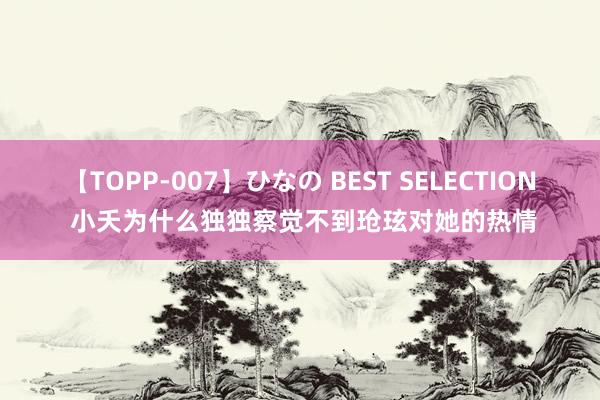 【TOPP-007】ひなの BEST SELECTION 小夭为什么独独察觉不到玱玹对她的热情