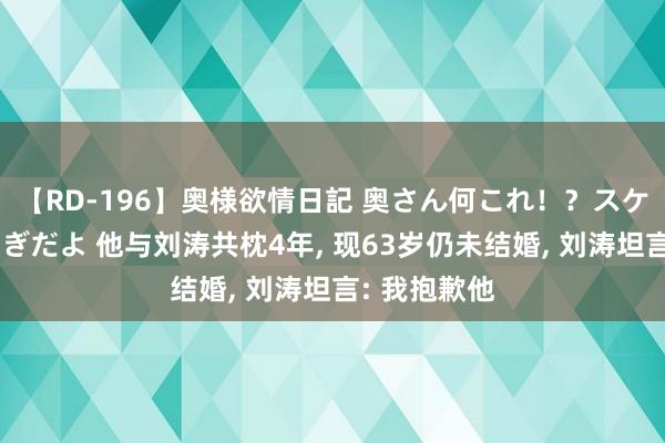 【RD-196】奥様欲情日記 奥さん何これ！？スケベ汁ためすぎだよ 他与刘涛共枕4年, 现63岁仍未结婚, 刘涛坦言: 我抱歉他