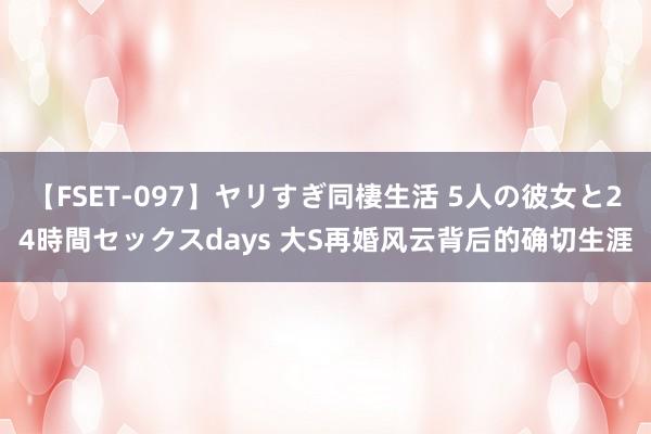 【FSET-097】ヤリすぎ同棲生活 5人の彼女と24時間セックスdays 大S再婚风云背后的确切生涯