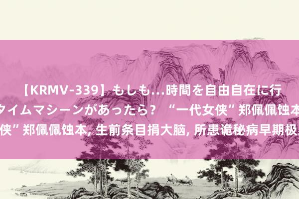 【KRMV-339】もしも…時間を自由自在に行ったり来たりできるタイムマシーンがあったら？ “一代女侠”郑佩佩蚀本， 生前条目捐大脑， 所患诡秘病早期极易被误诊