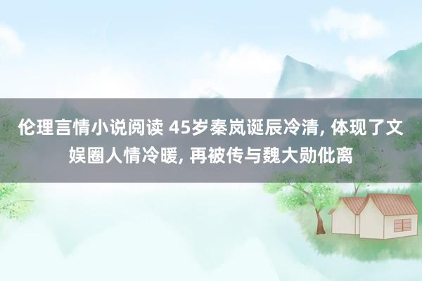 伦理言情小说阅读 45岁秦岚诞辰冷清, 体现了文娱圈人情冷暖, 再被传与魏大勋仳离