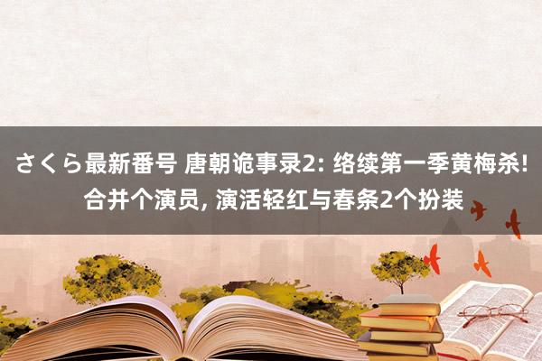 さくら最新番号 唐朝诡事录2: 络续第一季黄梅杀! 合并个演员, 演活轻红与春条2个扮装