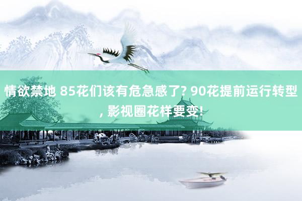 情欲禁地 85花们该有危急感了? 90花提前运行转型, 影视圈花样要变!