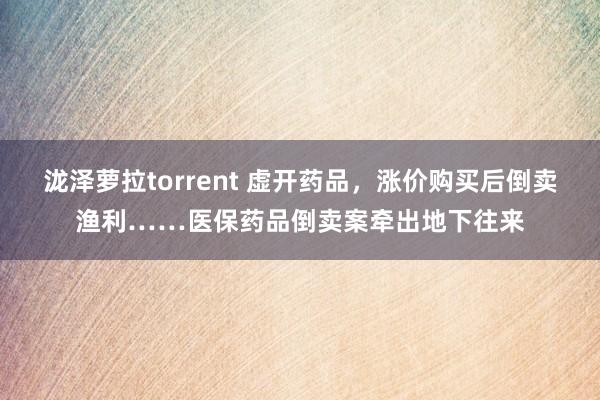 泷泽萝拉torrent 虚开药品，涨价购买后倒卖渔利……医保药品倒卖案牵出地下往来