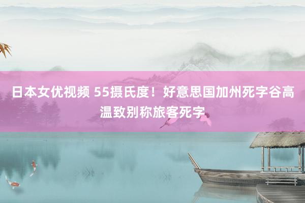 日本女优视频 55摄氏度！好意思国加州死字谷高温致别称旅客死字