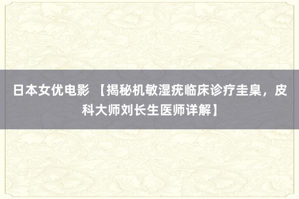 日本女优电影 【揭秘机敏湿疣临床诊疗圭臬，皮科大师刘长生医师详解】