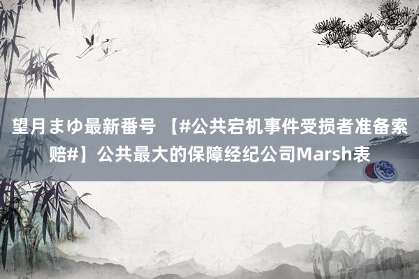 望月まゆ最新番号 【#公共宕机事件受损者准备索赔#】公共最大的保障经纪公司Marsh表