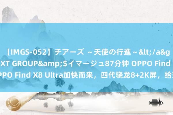 【IMGS-052】チアーズ ～天使の行進～</a>2015-09-17NEXT GROUP&$イマージュ87分钟 OPPO Find X8 Ultra加快而来，四代骁龙8+2K屏，给到6000mAh电板