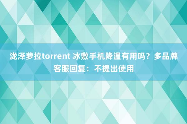 泷泽萝拉torrent 冰敷手机降温有用吗？多品牌客服回复：不提出使用