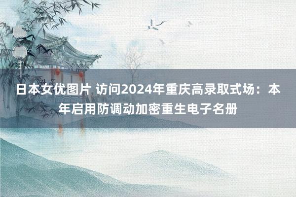 日本女优图片 访问2024年重庆高录取式场：本年启用防调动加密重生电子名册