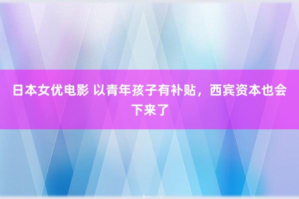 日本女优电影 以青年孩子有补贴，西宾资本也会下来了