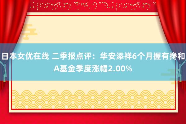 日本女优在线 二季报点评：华安添祥6个月握有搀和A基金季度涨幅2.00%