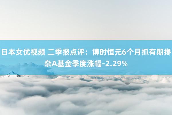 日本女优视频 二季报点评：博时恒元6个月抓有期搀杂A基金季度涨幅-2.29%