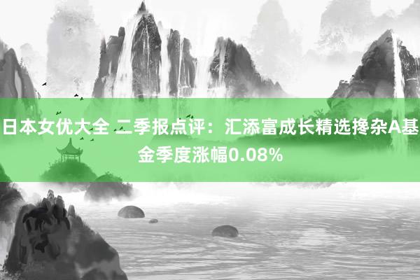 日本女优大全 二季报点评：汇添富成长精选搀杂A基金季度涨幅0.08%