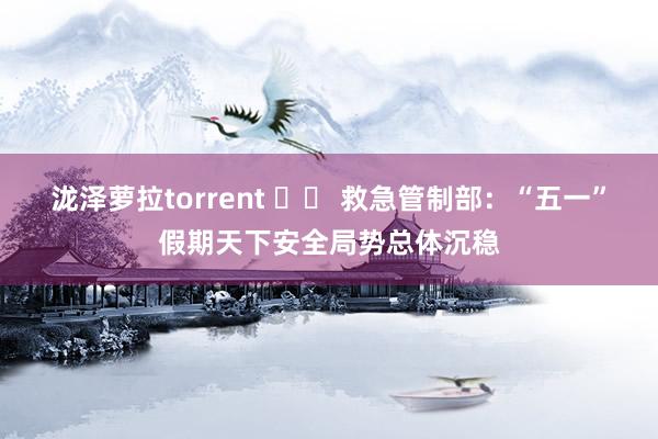 泷泽萝拉torrent 		 救急管制部：“五一”假期天下安全局势总体沉稳