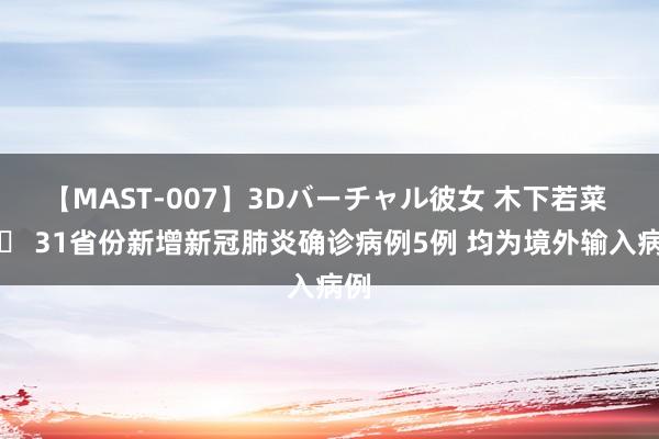 【MAST-007】3Dバーチャル彼女 木下若菜 		 31省份新增新冠肺炎确诊病例5例 均为境外输入病例