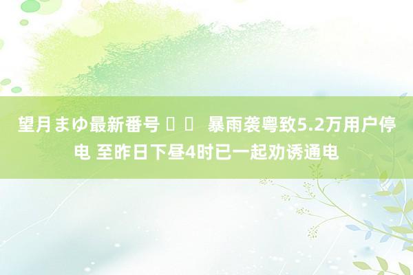 望月まゆ最新番号 		 暴雨袭粤致5.2万用户停电 至昨日下昼4时已一起劝诱通电