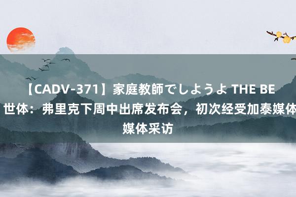 【CADV-371】家庭教師でしようよ THE BEST 2 世体：弗里克下周中出席发布会，初次经受加泰媒体采访