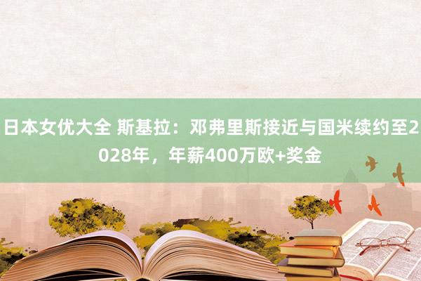 日本女优大全 斯基拉：邓弗里斯接近与国米续约至2028年，年薪400万欧+奖金