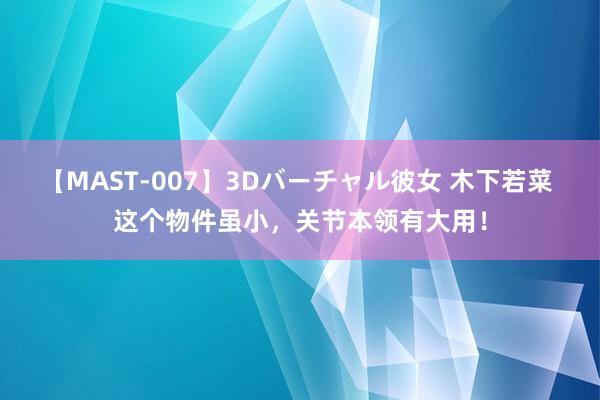 【MAST-007】3Dバーチャル彼女 木下若菜 这个物件虽小，关节本领有大用！