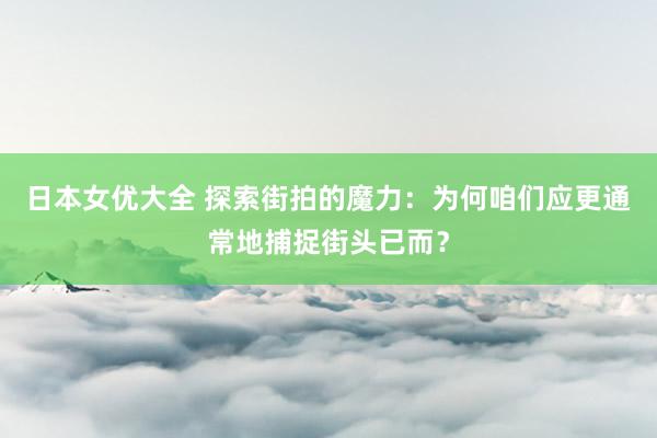 日本女优大全 探索街拍的魔力：为何咱们应更通常地捕捉街头已而？