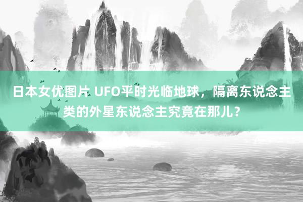 日本女优图片 UFO平时光临地球，隔离东说念主类的外星东说念主究竟在那儿？