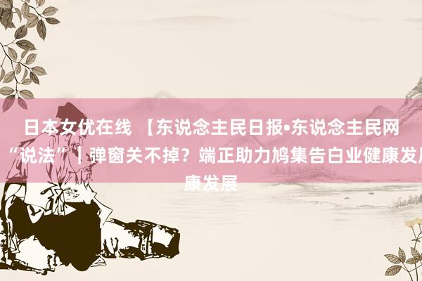 日本女优在线 【东说念主民日报•东说念主民网】“说法”｜弹窗关不掉？端正助力鸠集告白业健康发展