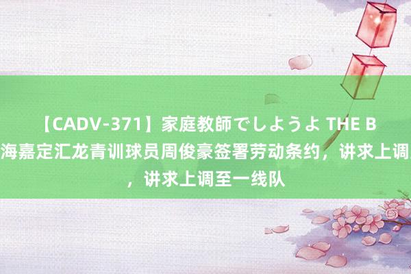 【CADV-371】家庭教師でしようよ THE BEST 2 上海嘉定汇龙青训球员周俊豪签署劳动条约，讲求上调至一线队