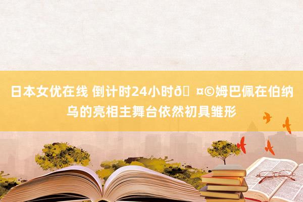 日本女优在线 倒计时24小时?姆巴佩在伯纳乌的亮相主舞台依然初具雏形