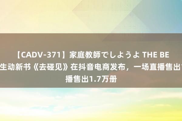 【CADV-371】家庭教師でしようよ THE BEST 2 杨生动新书《去碰见》在抖音电商发布，一场直播售出1.7万册