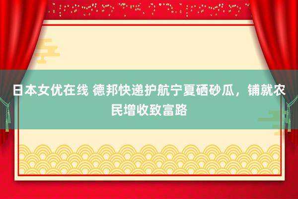 日本女优在线 德邦快递护航宁夏硒砂瓜，铺就农民增收致富路