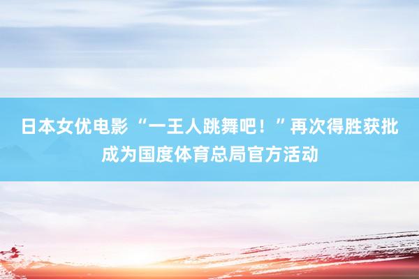 日本女优电影 “一王人跳舞吧！”再次得胜获批成为国度体育总局官方活动