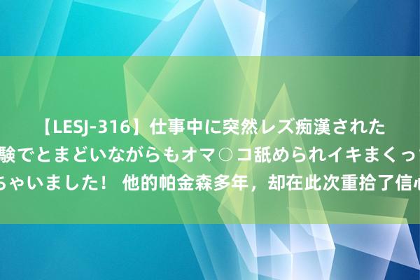 【LESJ-316】仕事中に突然レズ痴漢された私（ノンケ）初めての経験でとまどいながらもオマ○コ舐められイキまくっちゃいました！ 他的帕金森多年，却在此次重拾了信心，只是只是作念了这3步！