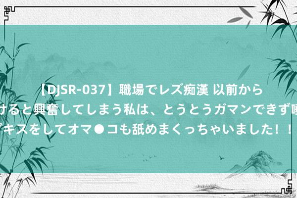 【DJSR-037】職場でレズ痴漢 以前から気になるあの娘を見つけると興奮してしまう私は、とうとうガマンできず唾液まみれでディープキスをしてオマ●コも舐めまくっちゃいました！！ 台军方念念路清奇，取消红蓝对抗叫逼近实战，让台军对着空气瞎比划