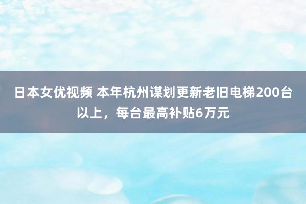 日本女优视频 本年杭州谋划更新老旧电梯200台以上，每台最高补贴6万元