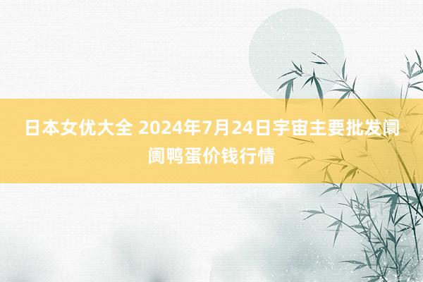 日本女优大全 2024年7月24日宇宙主要批发阛阓鸭蛋价钱行情