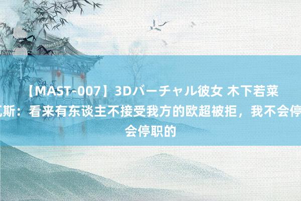 【MAST-007】3Dバーチャル彼女 木下若菜 特瓦斯：看来有东谈主不接受我方的欧超被拒，我不会停职的