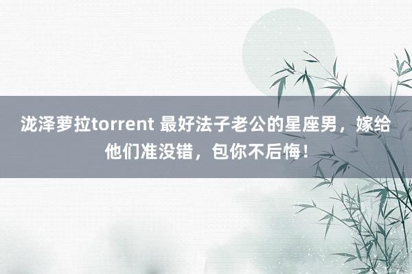 泷泽萝拉torrent 最好法子老公的星座男，嫁给他们准没错，包你不后悔！