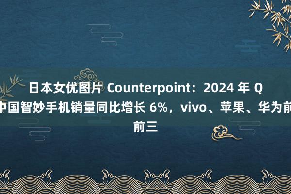 日本女优图片 Counterpoint：2024 年 Q2 中国智妙手机销量同比增长 6%，vivo、苹果、华为前三