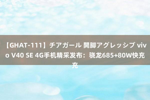 【GHAT-111】チアガール 開脚アグレッシブ vivo V40 SE 4G手机精采发布：骁龙685+80W快充