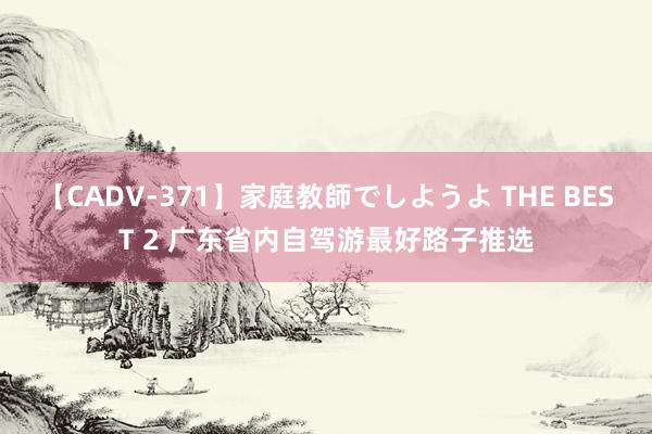 【CADV-371】家庭教師でしようよ THE BEST 2 广东省内自驾游最好路子推选