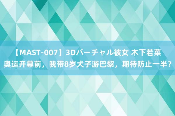 【MAST-007】3Dバーチャル彼女 木下若菜 奥运开幕前，我带8岁犬子游巴黎，期待防止一半？