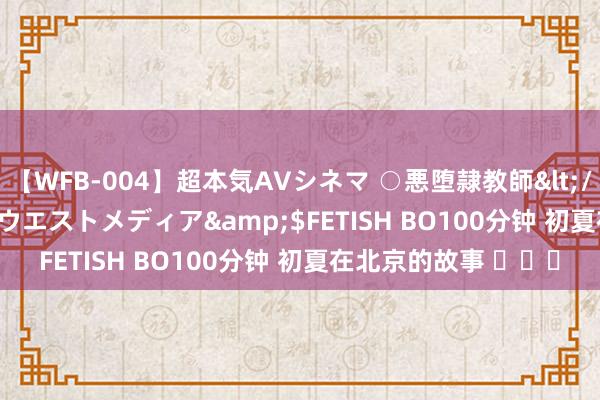 【WFB-004】超本気AVシネマ ○悪堕隷教師</a>2005-02-25ウエストメディア&$FETISH BO100分钟 初夏在北京的故事 ​​​