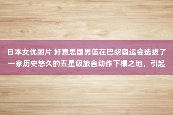 日本女优图片 好意思国男篮在巴黎奥运会选拔了一家历史悠久的五星级旅舍动作下榻之地，引起