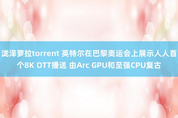 泷泽萝拉torrent 英特尔在巴黎奥运会上展示人人首个8K OTT播送 由Arc GPU和至强CPU复古