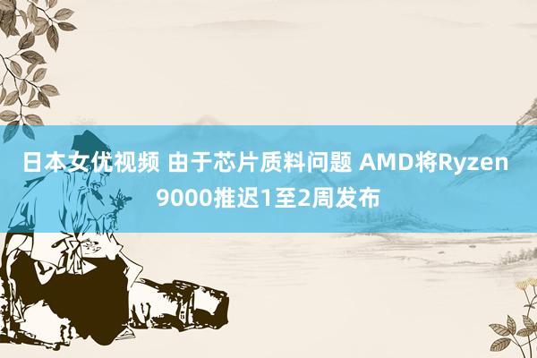 日本女优视频 由于芯片质料问题 AMD将Ryzen 9000推迟1至2周发布