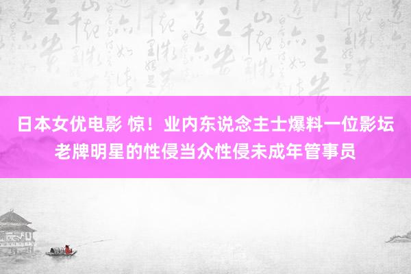 日本女优电影 惊！业内东说念主士爆料一位影坛老牌明星的性侵当众性侵未成年管事员