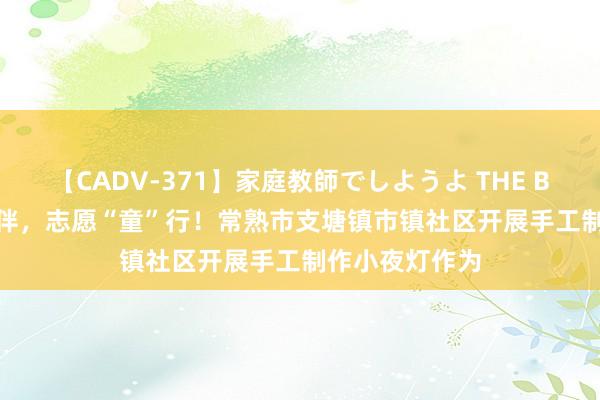 【CADV-371】家庭教師でしようよ THE BEST 2 灯照相伴，志愿“童”行！常熟市支塘镇市镇社区开展手工制作小夜灯作为