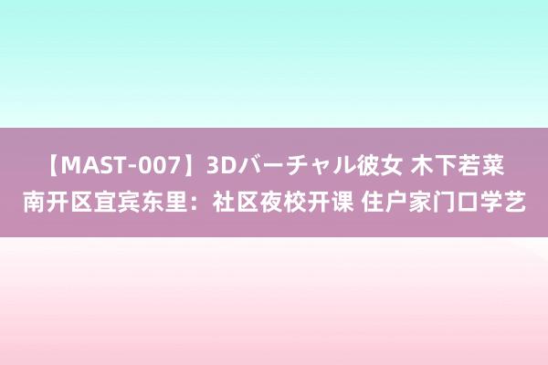 【MAST-007】3Dバーチャル彼女 木下若菜 南开区宜宾东里：社区夜校开课 住户家门口学艺